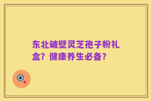 东北破壁灵芝孢子粉礼盒?健康养生必备?