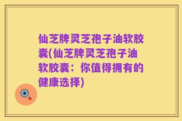仙芝牌灵芝孢子油软胶囊(仙芝牌灵芝孢子油软胶囊:你值得拥有的健康选择)