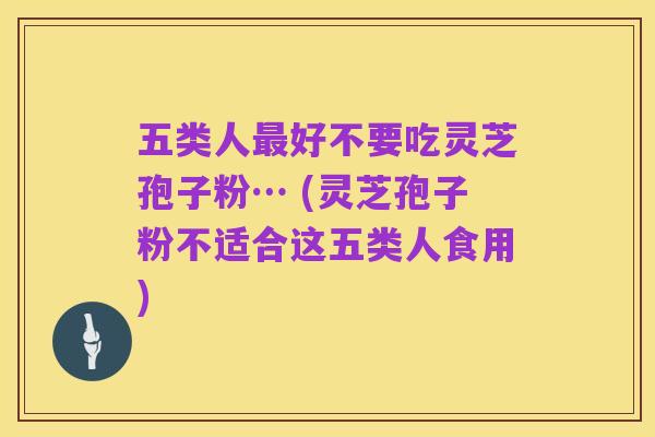 五类人最好不要吃灵芝孢子粉… (灵芝孢子粉不适合这五类人食用)