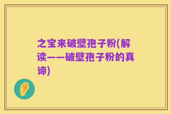 之宝来破壁孢子粉(解读——破壁孢子粉的真谛)