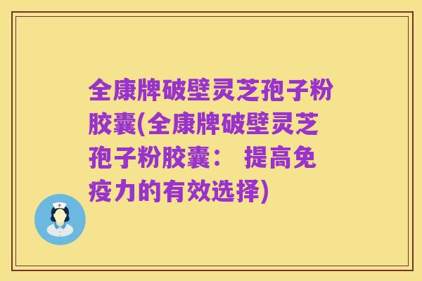 全康牌破壁灵芝孢子粉胶囊(全康牌破壁灵芝孢子粉胶囊： 提高免疫力的有效选择)