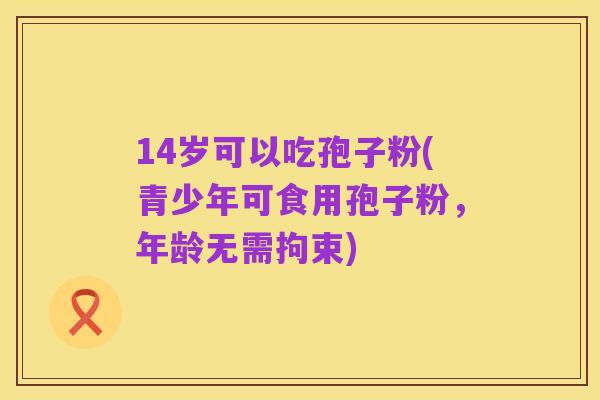 14岁可以吃孢子粉(青少年可食用孢子粉，年龄无需拘束)