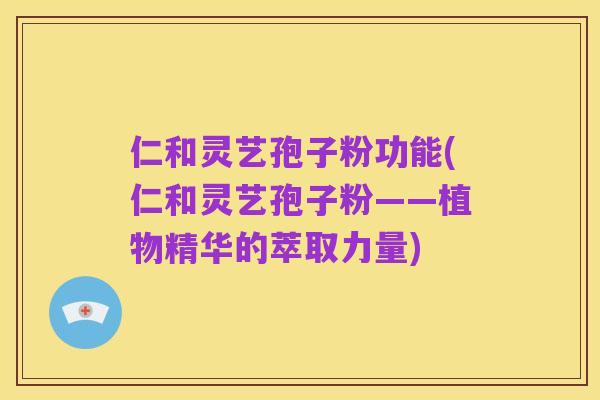 仁和灵艺孢子粉功能(仁和灵艺孢子粉——植物精华的萃取力量)