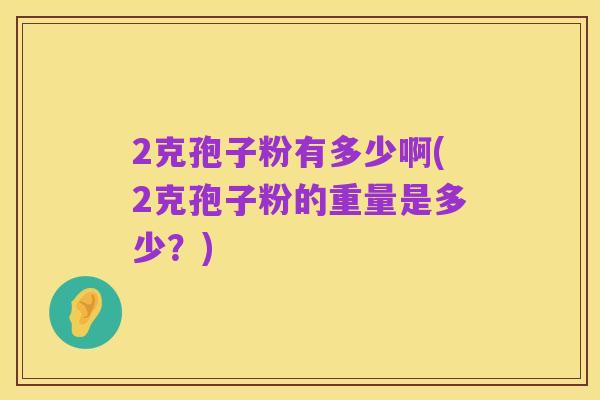 2克孢子粉有多少啊(2克孢子粉的重量是多少？)