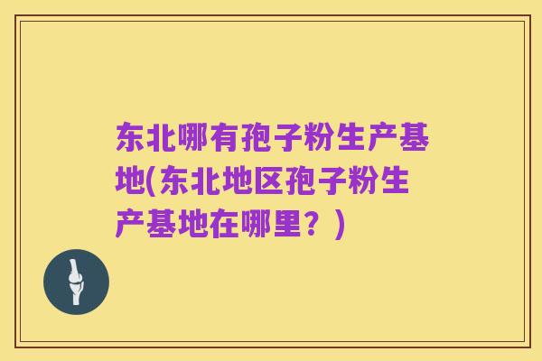 东北哪有孢子粉生产基地(东北地区孢子粉生产基地在哪里?)
