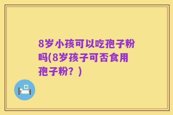 8岁小孩可以吃孢子粉吗(8岁孩子可否食用孢子粉?)