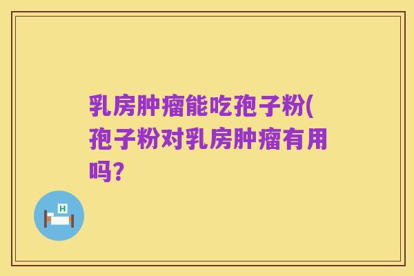 乳房肿瘤能吃孢子粉(孢子粉对乳房肿瘤有用吗？