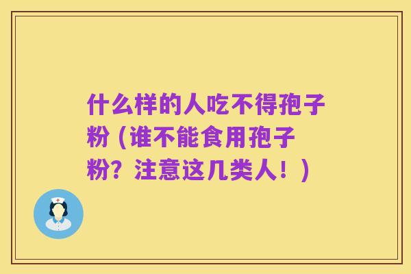 什么样的人吃不得孢子粉 (谁不能食用孢子粉?注意这几类人!)
