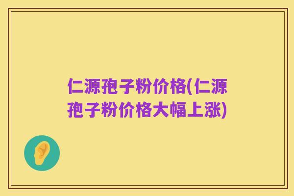 仁源孢子粉价格(仁源孢子粉价格大幅上涨)