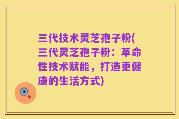 三代技术灵芝孢子粉(三代灵芝孢子粉:革命性技术赋能,打造更健康的生活方式)