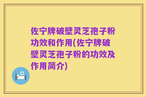 佐宁牌破壁灵芝孢子粉功效和作用(佐宁牌破壁灵芝孢子粉的功效及作用简介)