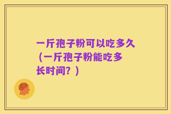 一斤孢子粉可以吃多久 (一斤孢子粉能吃多长时间?)