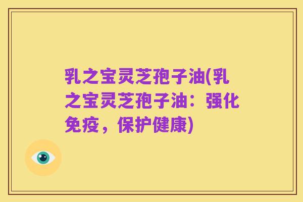 乳之宝灵芝孢子油(乳之宝灵芝孢子油:强化免疫,保护健康)