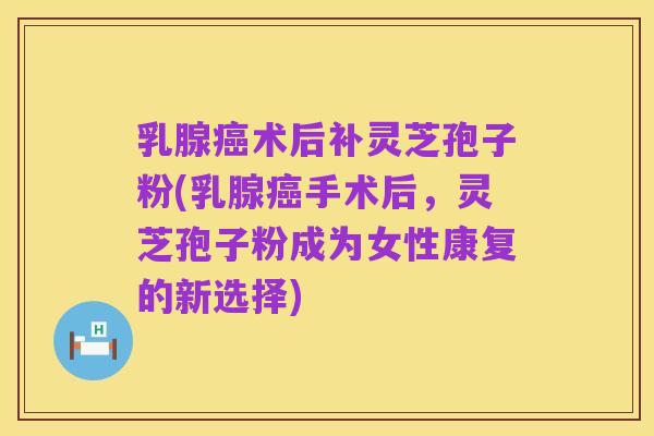 乳腺癌术后补灵芝孢子粉(乳腺癌手术后,灵芝孢子粉成为女性康复的新选择)