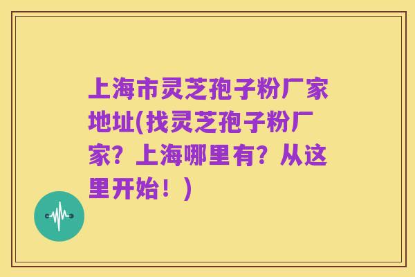 上海市灵芝孢子粉厂家地址(找灵芝孢子粉厂家?上海哪里有?从这里开始!)
