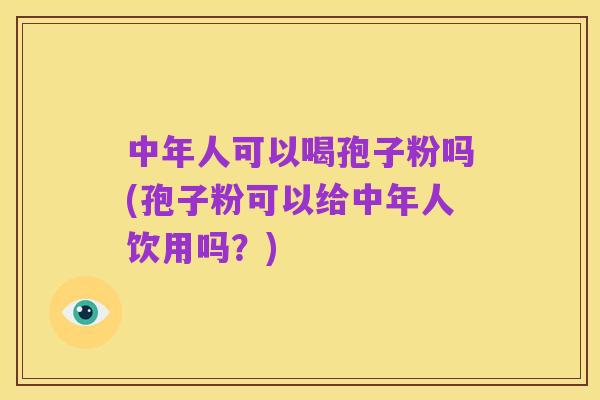 中年人可以喝孢子粉吗(孢子粉可以给中年人饮用吗？)
