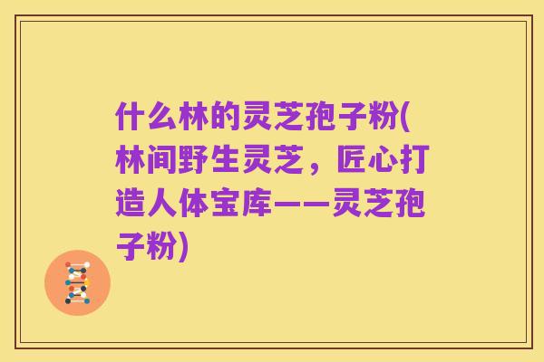什么林的灵芝孢子粉(林间野生灵芝,匠心打造人体宝库——灵芝孢子粉)