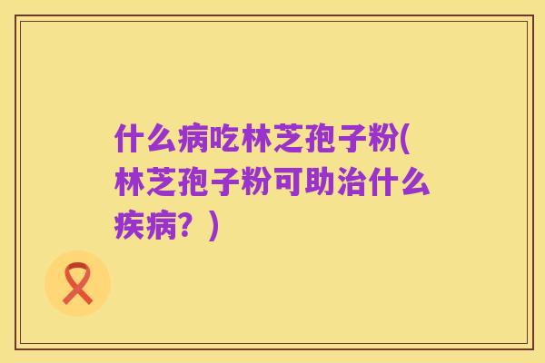 什么病吃林芝孢子粉(林芝孢子粉可助治什么疾病？)