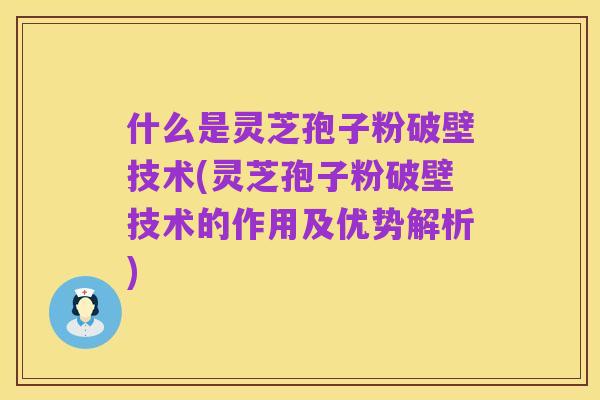 什么是灵芝孢子粉破壁技术(灵芝孢子粉破壁技术的作用及优势解析)