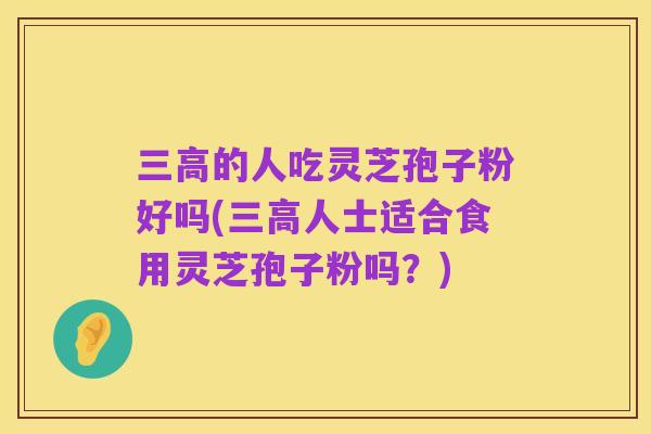 三高的人吃灵芝孢子粉好吗(三高人士适合食用灵芝孢子粉吗?)