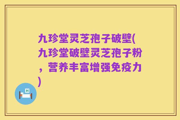 九珍堂灵芝孢子破壁(九珍堂破壁灵芝孢子粉，营养丰富增强免疫力)