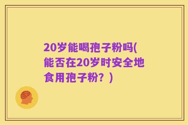 20岁能喝孢子粉吗(能否在20岁时安全地食用孢子粉？)