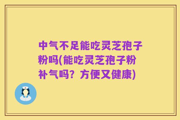 中气不足能吃灵芝孢子粉吗(能吃灵芝孢子粉补气吗?方便又健康)