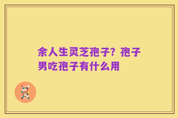 余人生灵芝孢子？孢子男吃孢子有什么用
