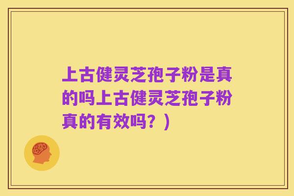 上古健灵芝孢子粉是真的吗上古健灵芝孢子粉真的有效吗?)