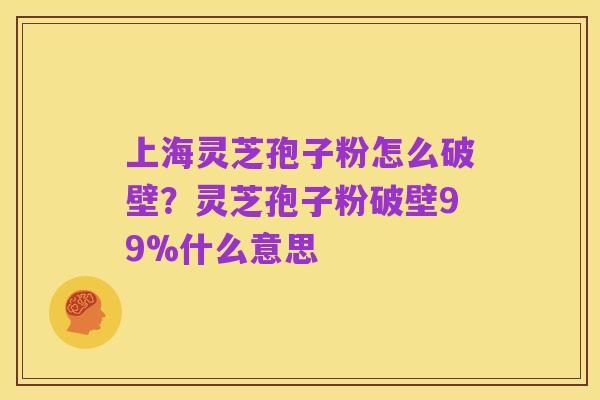 上海灵芝孢子粉怎么破壁?灵芝孢子粉破壁99%什么意思