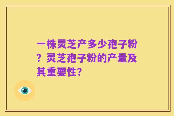 一株灵芝产多少孢子粉？灵芝孢子粉的产量及其重要性？