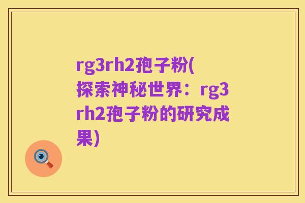 rg3rh2孢子粉(探索神秘世界:rg3rh2孢子粉的研究成果)