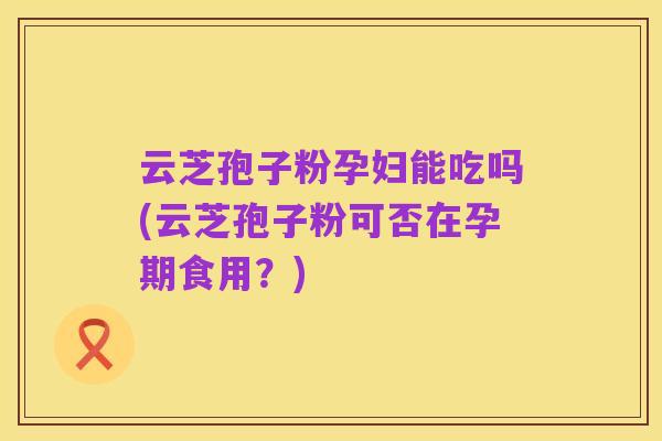 云芝孢子粉孕妇能吃吗(云芝孢子粉可否在孕期食用?)