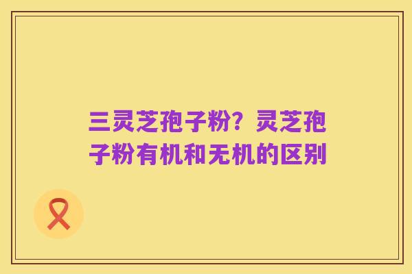 三灵芝孢子粉?灵芝孢子粉有机和无机的区别