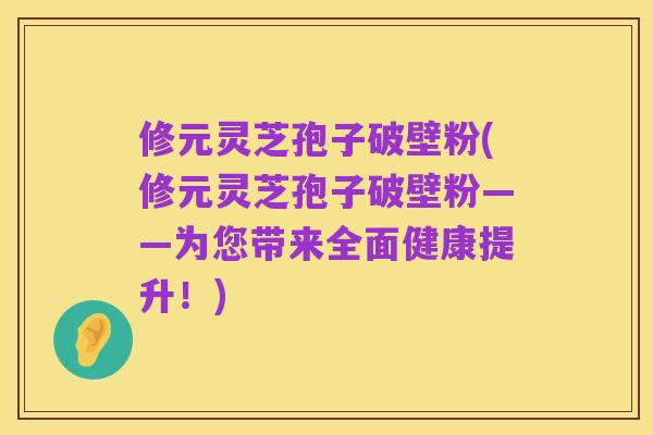 修元灵芝孢子破壁粉(修元灵芝孢子破壁粉——为您带来全面健康提升!)