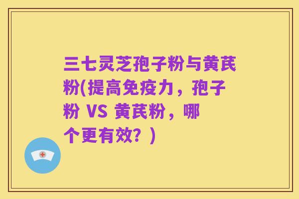 三七灵芝孢子粉与黄芪粉(提高免疫力,孢子粉 VS 黄芪粉,哪个更有效?)