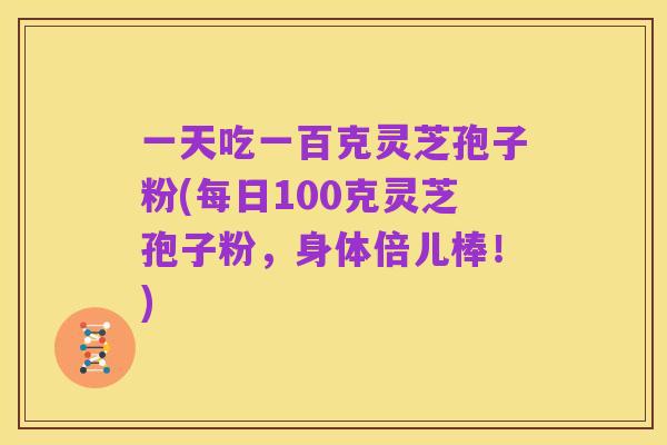 一天吃一百克灵芝孢子粉(每日100克灵芝孢子粉,身体倍儿棒!)