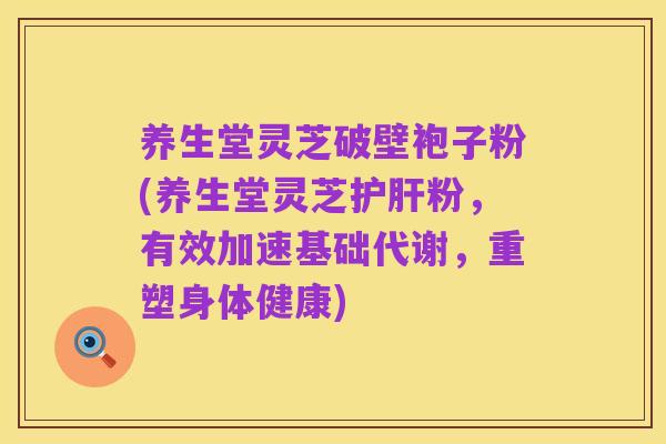 养生堂灵芝破壁袍子粉(养生堂灵芝护肝粉,有效加速基础代谢,重塑身体健康)