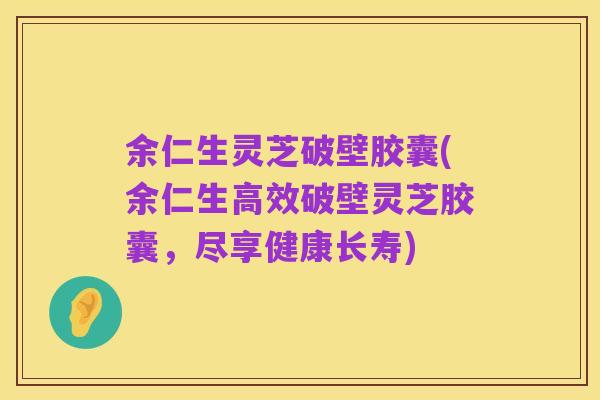 余仁生灵芝破壁胶囊(余仁生高效破壁灵芝胶囊，尽享健康长寿)