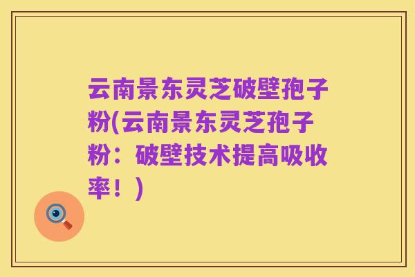 云南景东灵芝破壁孢子粉(云南景东灵芝孢子粉：破壁技术提高吸收率！)