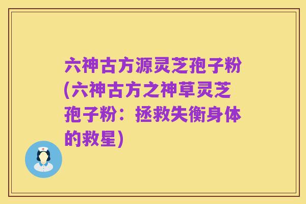 六神古方源灵芝孢子粉(六神古方之神草灵芝孢子粉：拯救失衡身体的救星)