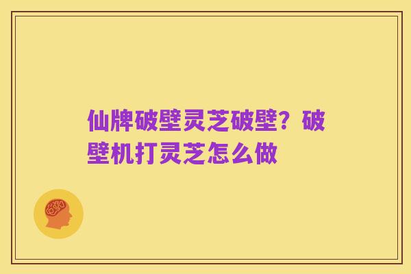 仙牌破壁灵芝破壁？破壁机打灵芝怎么做