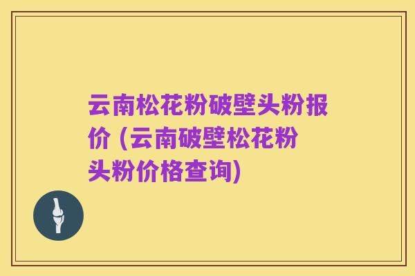 云南松花粉破壁头粉报价 (云南破壁松花粉头粉价格查询)