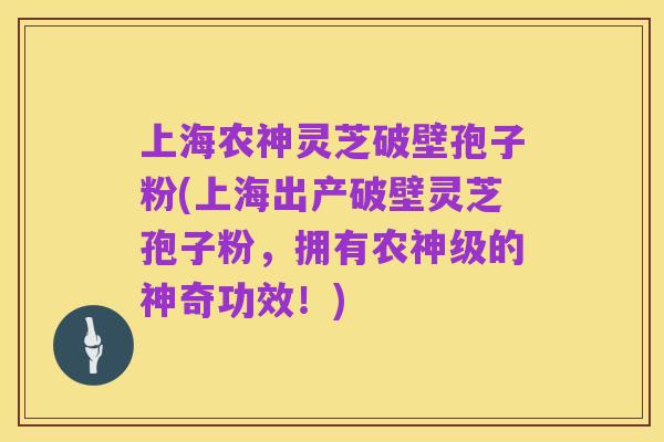 上海农神灵芝破壁孢子粉(上海出产破壁灵芝孢子粉,拥有农神级的神奇功效!)
