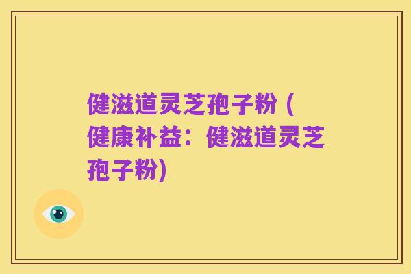 健滋道灵芝孢子粉 (健康补益:健滋道灵芝孢子粉)
