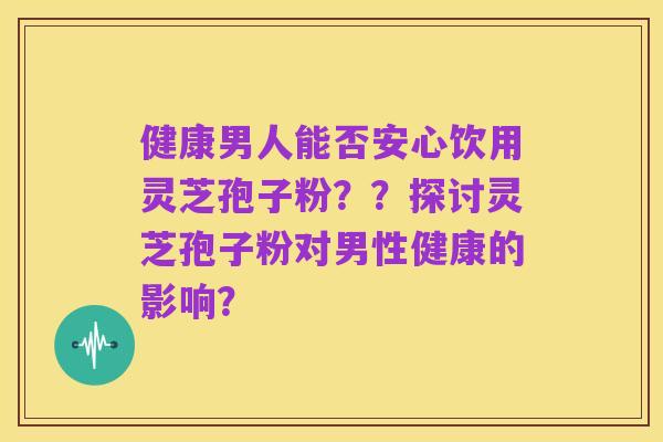 健康男人能否安心饮用灵芝孢子粉??探讨灵芝孢子粉对男性健康的影响?