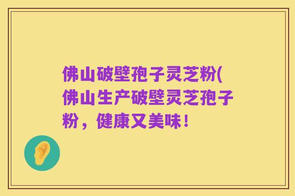 佛山破壁孢子灵芝粉(佛山生产破壁灵芝孢子粉,健康又美味!