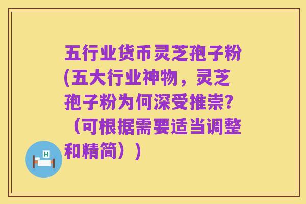 五行业货币灵芝孢子粉(五大行业神物，灵芝孢子粉为何深受推崇？（可根据需要适当调整和精简）)