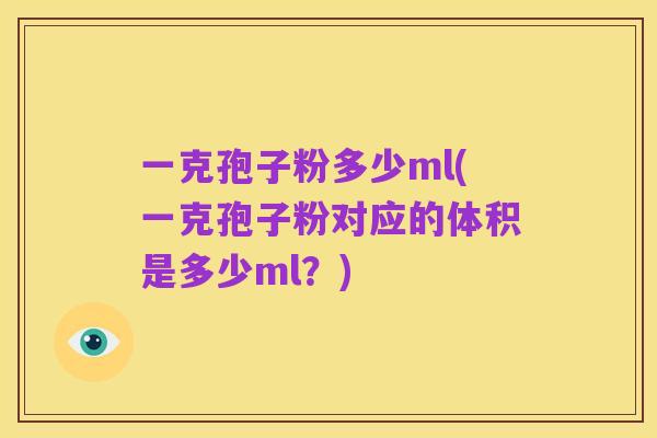 一克孢子粉多少ml(一克孢子粉对应的体积是多少ml?)
