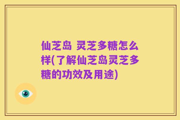 仙芝岛 灵芝多糖怎么样(了解仙芝岛灵芝多糖的功效及用途)